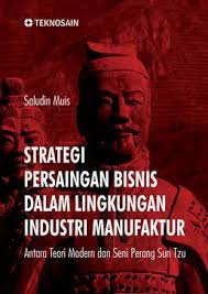 STRATEGI PERSAINGAN BISNIS DALAM LINGKUNGAN INDUSTRI MANUFAKTUR : Antara Teori Modern dan Seni Perang Sun Tzu 